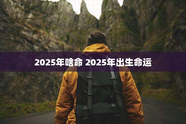 2025年啥命 2025年出生命运