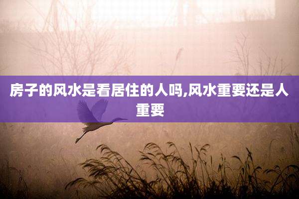 房子的风水是看居住的人吗,风水重要还是人重要