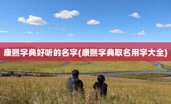 康熙字典好听的名字(康熙字典取名用字大全)
