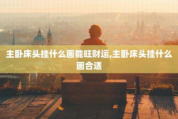 主卧床头挂什么画能旺财运,主卧床头挂什么画合适