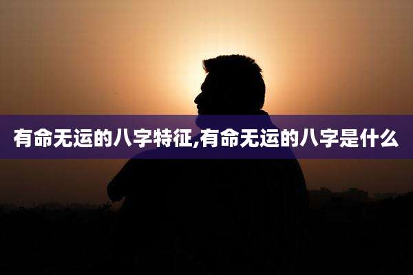 有命无运的八字特征,有命无运的八字是什么