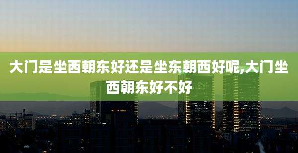 大门是坐西朝东好还是坐东朝西好呢,大门坐西朝东好不好