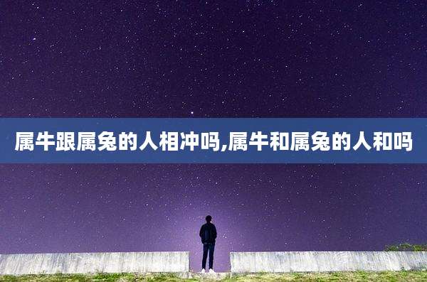 属牛跟属兔的人相冲吗,属牛和属兔的人和吗