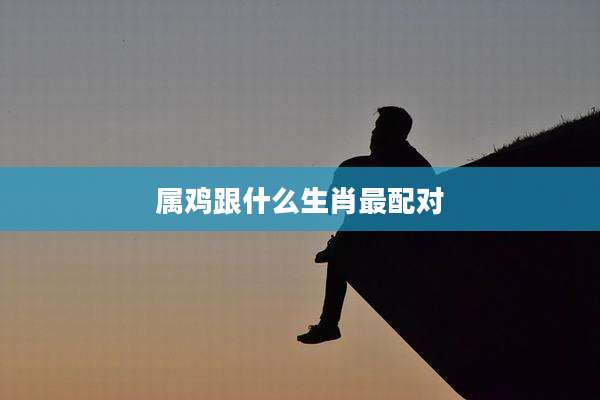 属鸡跟什么生肖最配对