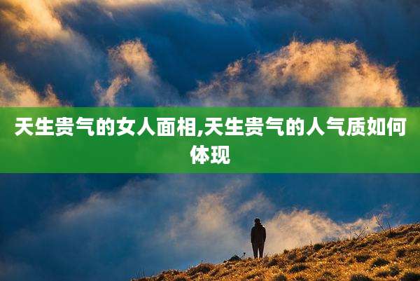 天生贵气的女人面相,天生贵气的人气质如何体现