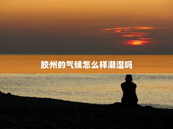 胶州的气候怎么样潮湿吗
