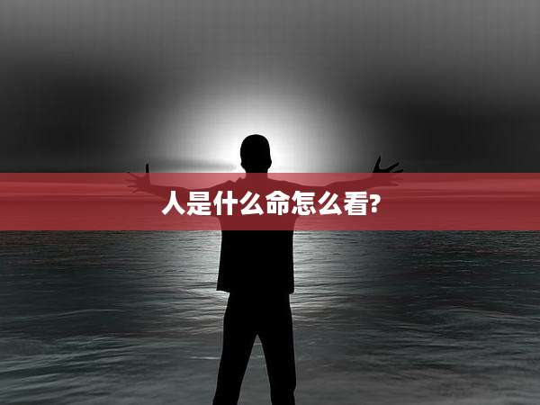 人是什么命怎么看?