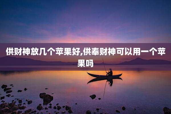 供财神放几个苹果好,供奉财神可以用一个苹果吗