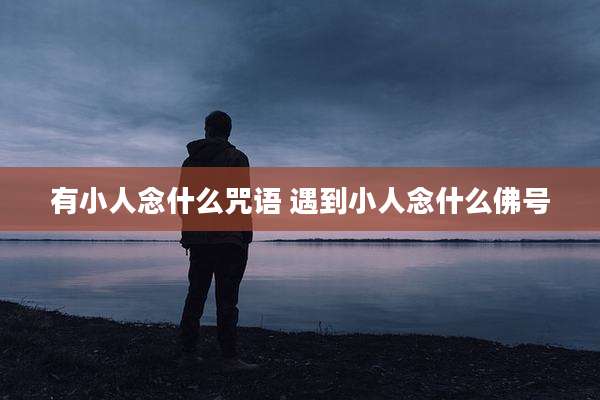 有小人念什么咒语 遇到小人念什么佛号