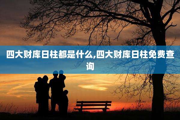 四大财库日柱都是什么,四大财库日柱免费查询