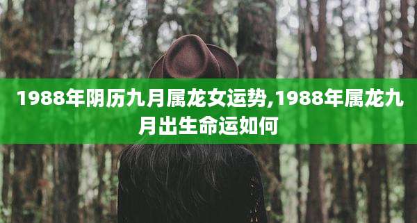 1988年阴历九月属龙女运势,1988年属龙九月出生命运如何