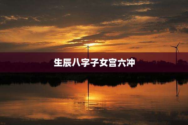 生辰八字子女宫六冲