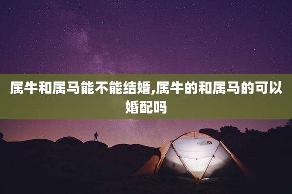 属牛和属马能不能结婚,属牛的和属马的可以婚配吗