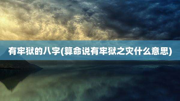 有牢狱的八字(算命说有牢狱之灾什么意思)