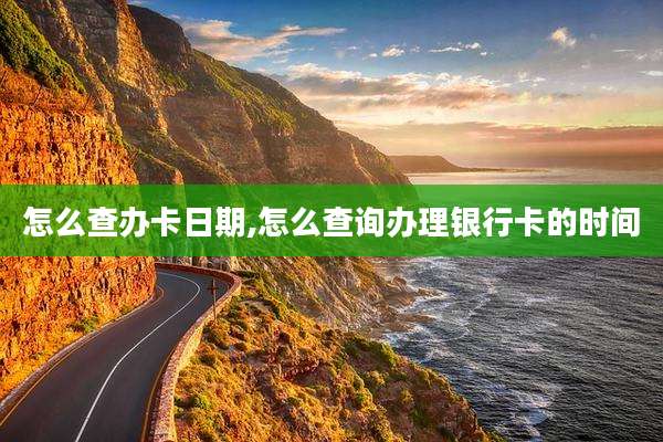 怎么查办卡日期,怎么查询办理银行卡的时间