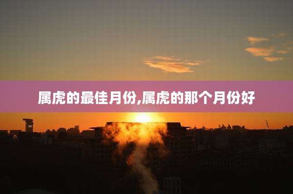 属虎的最佳月份,属虎的那个月份好