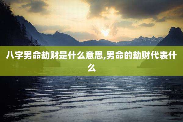 八字男命劫财是什么意思,男命的劫财代表什么