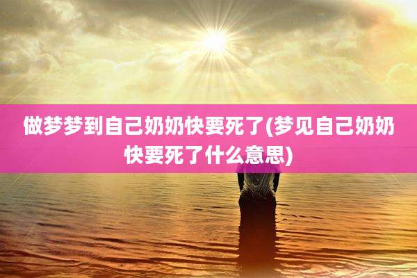 做梦梦到自己奶奶快要死了(梦见自己奶奶快要死了什么意思)