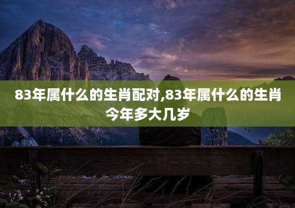 83年属什么的生肖配对,83年属什么的生肖今年多大几岁