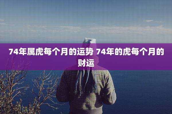 74年属虎每个月的运势 74年的虎每个月的财运
