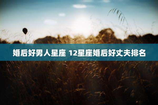 婚后好男人星座 12星座婚后好丈夫排名