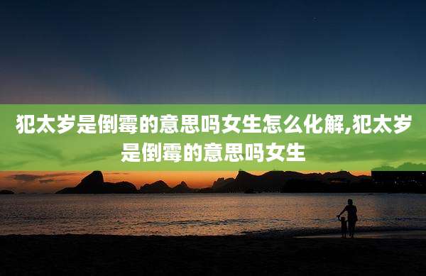 犯太岁是倒霉的意思吗女生怎么化解,犯太岁是倒霉的意思吗女生