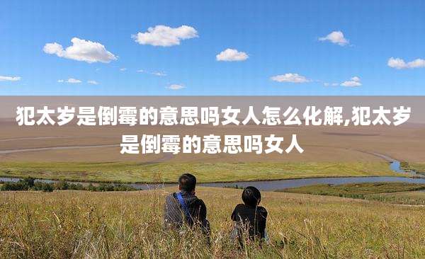 犯太岁是倒霉的意思吗女人怎么化解,犯太岁是倒霉的意思吗女人