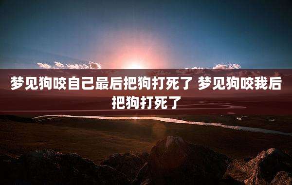 梦见狗咬自己最后把狗打死了 梦见狗咬我后把狗打死了