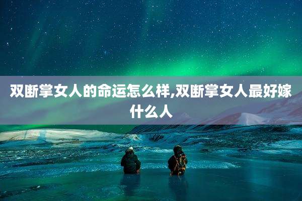 双断掌女人的命运怎么样,双断掌女人最好嫁什么人