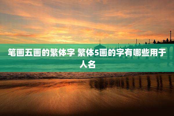 笔画五画的繁体字 繁体5画的字有哪些用于人名