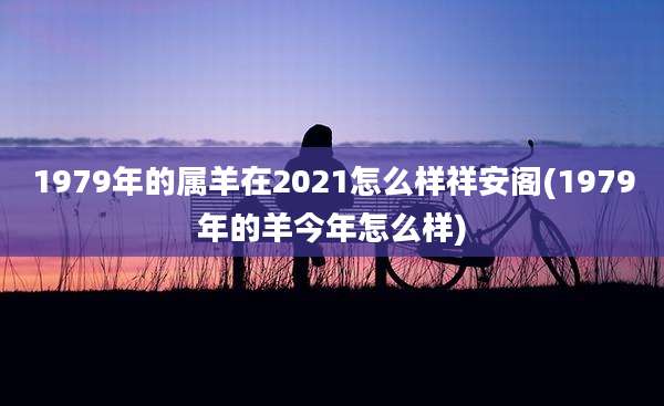 1979年的属羊在2021怎么样祥安阁(1979年的羊今年怎么样)