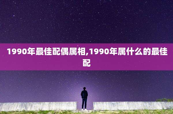 1990年最佳配偶属相,1990年属什么的最佳配