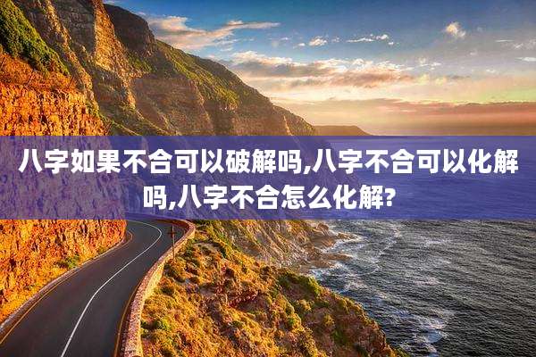 八字如果不合可以破解吗,八字不合可以化解吗,八字不合怎么化解?