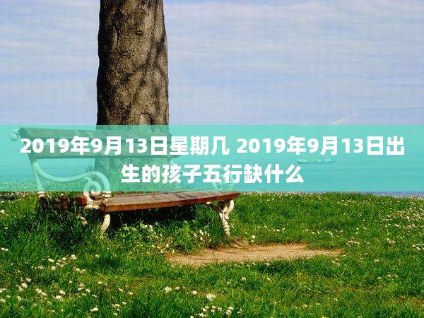 2019年9月13日星期几 2019年9月13日出生的孩子五行缺什么