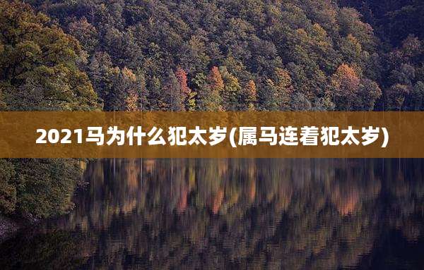2021马为什么犯太岁(属马连着犯太岁)