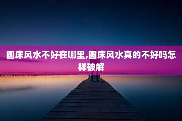 圆床风水不好在哪里,圆床风水真的不好吗怎样破解