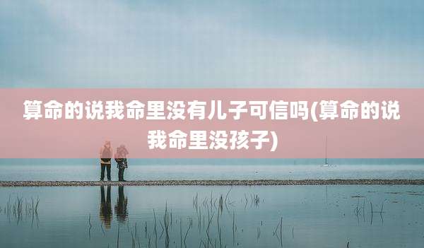算命的说我命里没有儿子可信吗(算命的说我命里没孩子)