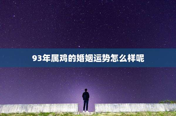 93年属鸡的婚姻运势怎么样呢