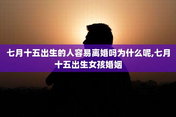 七月十五出生的人容易离婚吗为什么呢,七月十五出生女孩婚姻