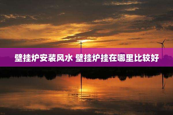 壁挂炉安装风水 壁挂炉挂在哪里比较好