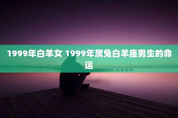 1999年白羊女 1999年属兔白羊座男生的命运