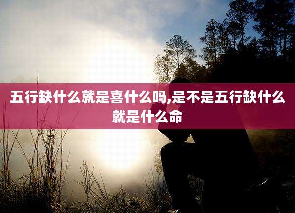 五行缺什么就是喜什么吗,是不是五行缺什么就是什么命