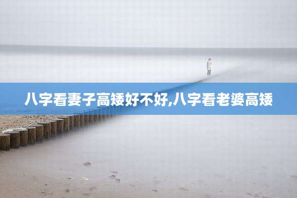 八字看妻子高矮好不好,八字看老婆高矮
