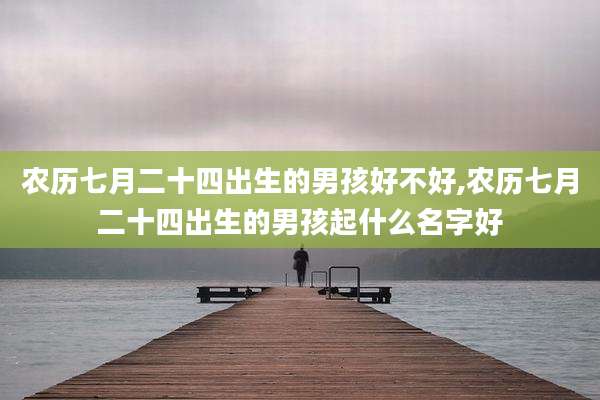 农历七月二十四出生的男孩好不好,农历七月二十四出生的男孩起什么名字好