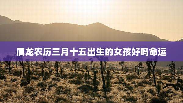 属龙农历三月十五出生的女孩好吗命运
