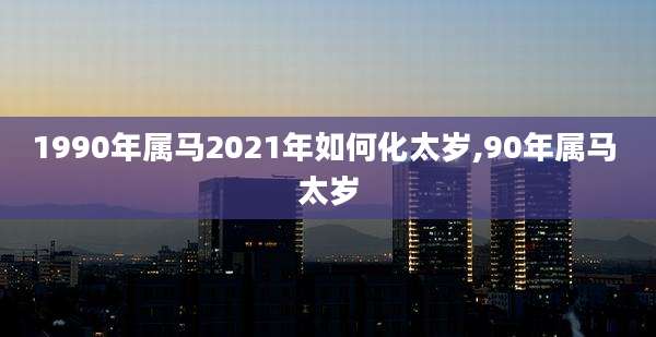 1990年属马2021年如何化太岁,90年属马 太岁