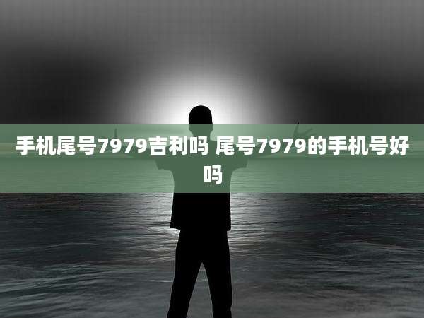 手机尾号7979吉利吗 尾号7979的手机号好吗