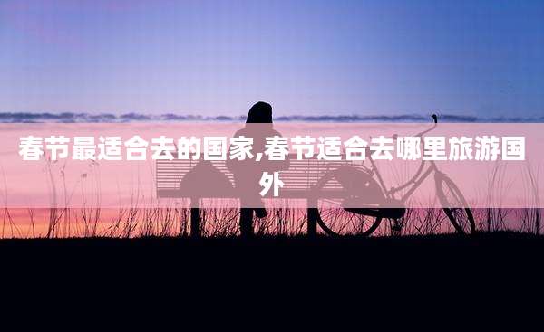 春节最适合去的国家,春节适合去哪里旅游国外