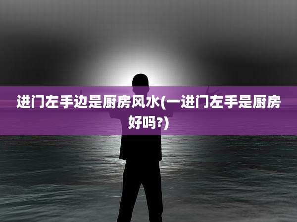 进门左手边是厨房风水(一进门左手是厨房好吗?)