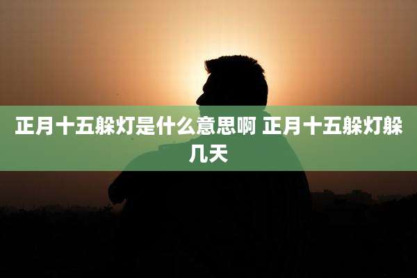 正月十五躲灯是什么意思啊 正月十五躲灯躲几天